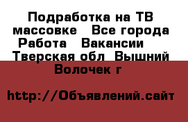 Подработка на ТВ-массовке - Все города Работа » Вакансии   . Тверская обл.,Вышний Волочек г.